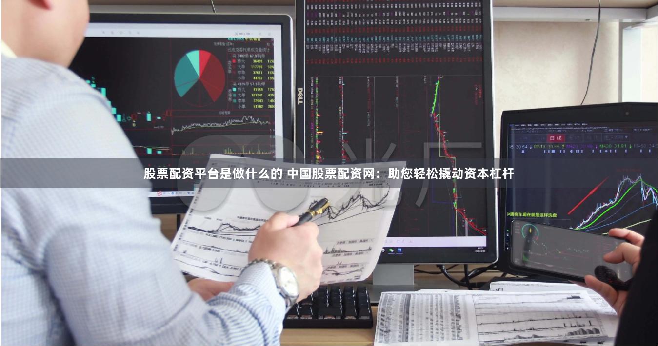 股票配资平台是做什么的 中国股票配资网：助您轻松撬动资本杠杆