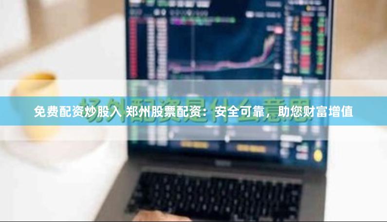 免费配资炒股入 郑州股票配资：安全可靠，助您财富增值