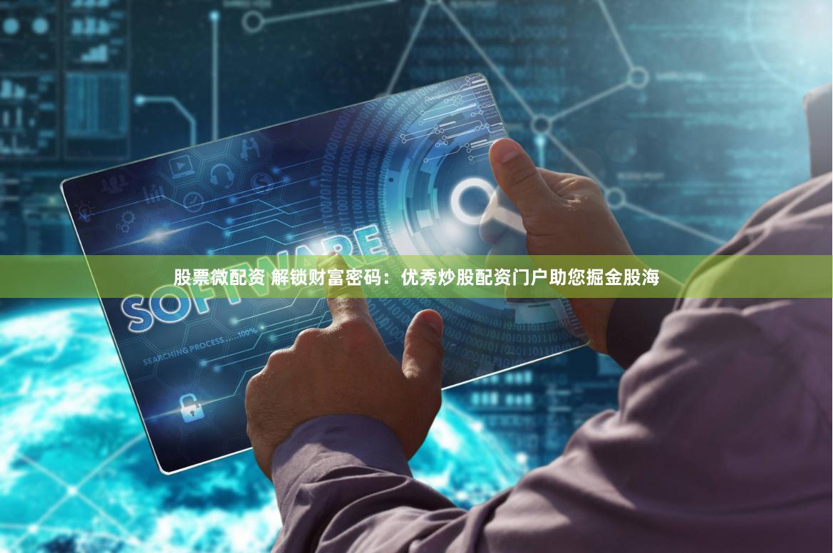 股票微配资 解锁财富密码：优秀炒股配资门户助您掘金股海