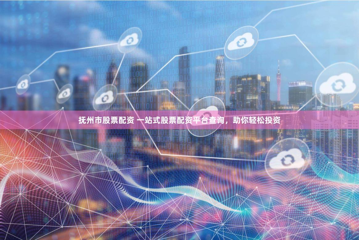 抚州市股票配资 一站式股票配资平台查询，助你轻松投资
