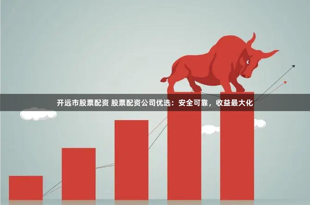 开远市股票配资 股票配资公司优选：安全可靠，收益最大化