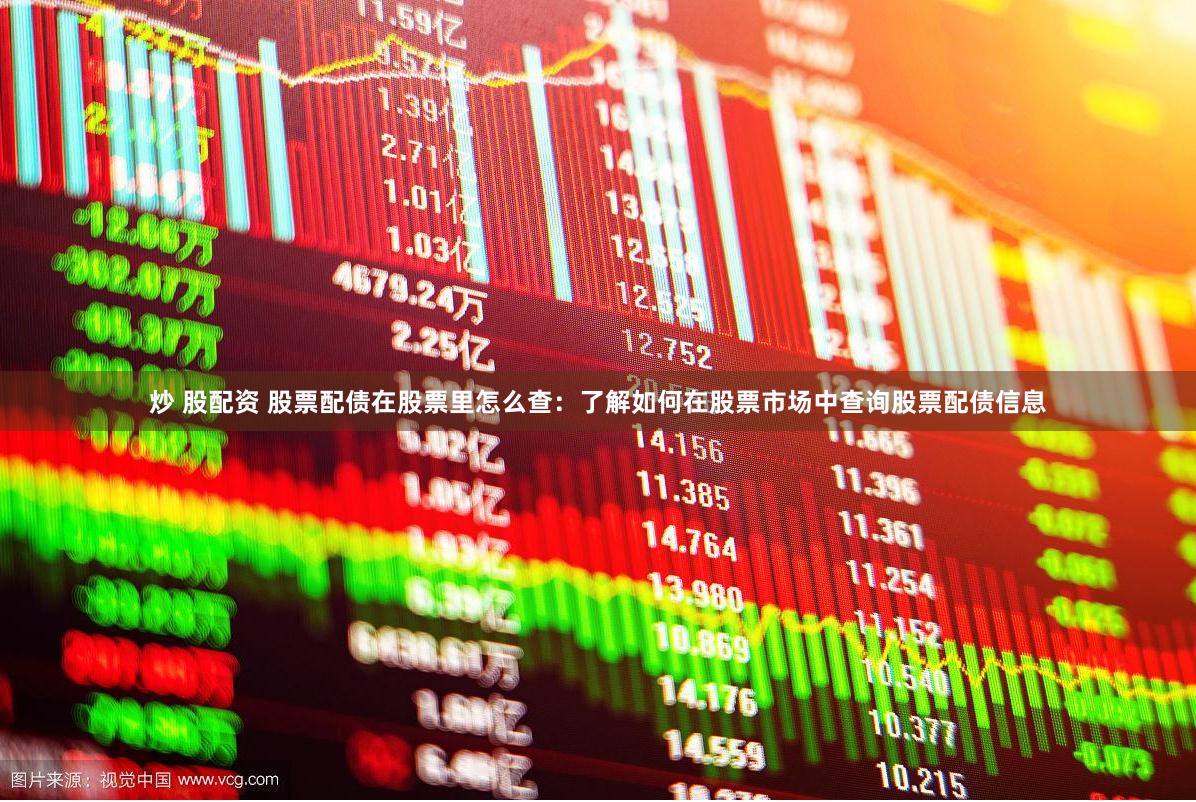炒 股配资 股票配债在股票里怎么查：了解如何在股票市场中查询股票配债信息