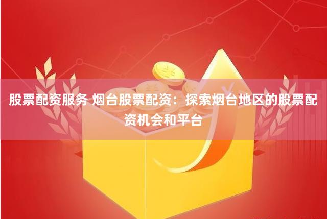 股票配资服务 烟台股票配资：探索烟台地区的股票配资机会和平台