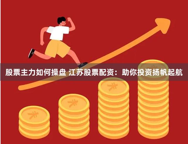 股票主力如何操盘 江苏股票配资：助你投资扬帆起航