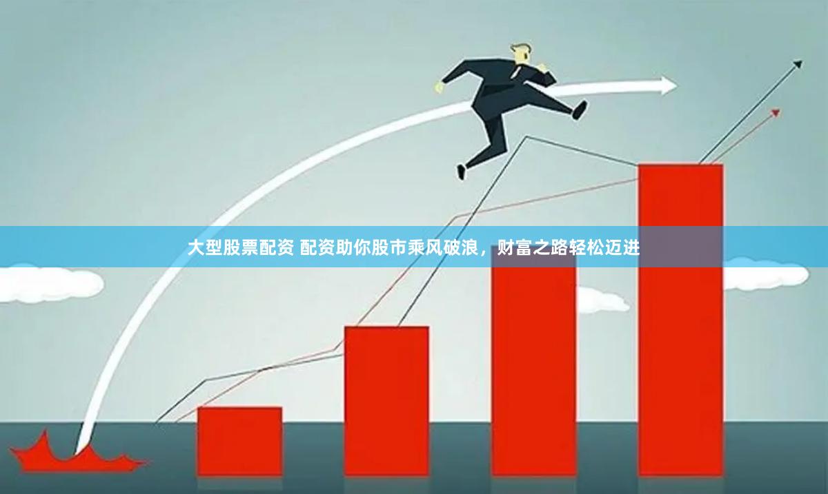 大型股票配资 配资助你股市乘风破浪，财富之路轻松迈进