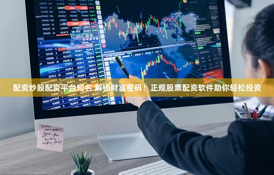 配资炒股配资平台知名 解锁财富密码！正规股票配资软件助你轻松投资