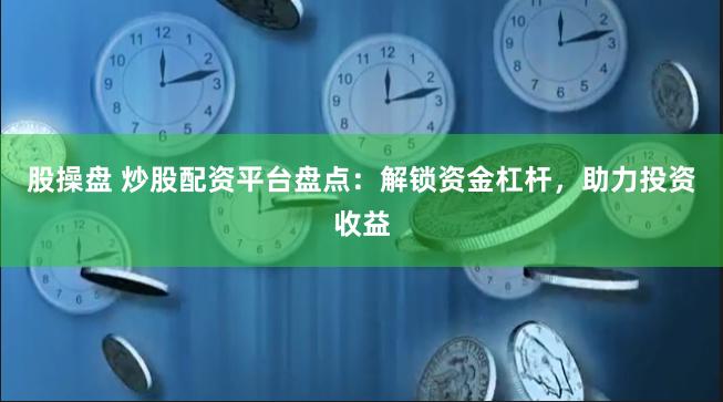 股操盘 炒股配资平台盘点：解锁资金杠杆，助力投资收益