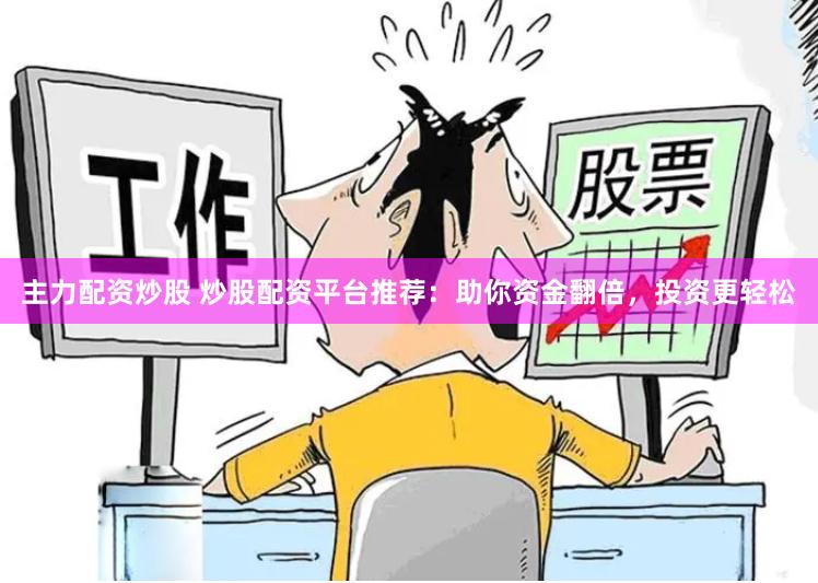 主力配资炒股 炒股配资平台推荐：助你资金翻倍，投资更轻松