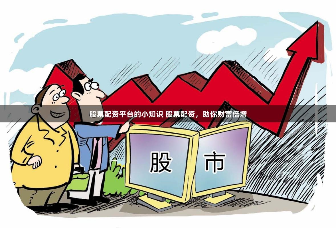 股票配资平台的小知识 股票配资，助你财富倍增