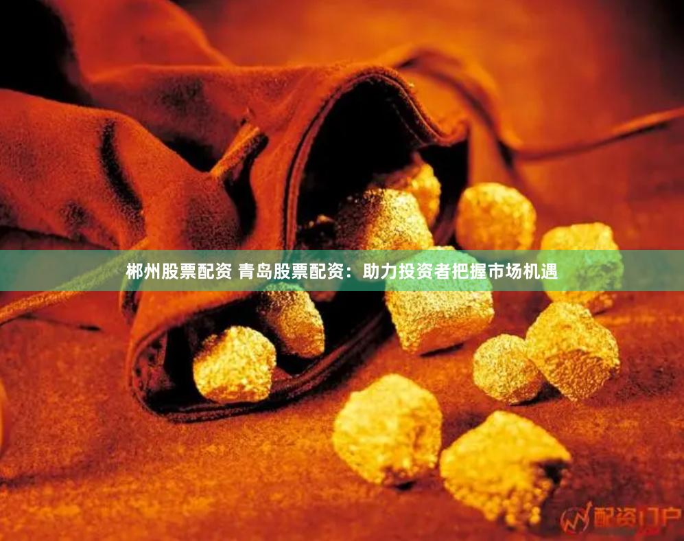 郴州股票配资 青岛股票配资：助力投资者把握市场机遇