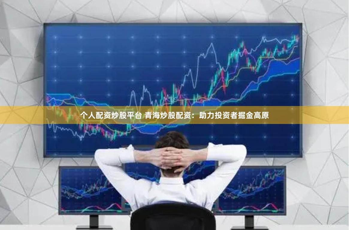个人配资炒股平台 青海炒股配资：助力投资者掘金高原