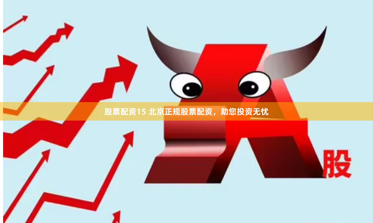 股票配资15 北京正规股票配资，助您投资无忧