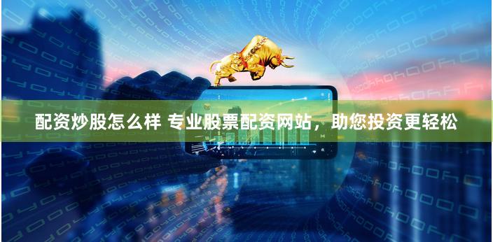 配资炒股怎么样 专业股票配资网站，助您投资更轻松
