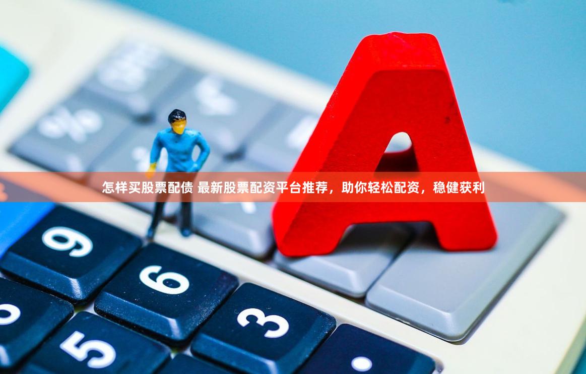 怎样买股票配债 最新股票配资平台推荐，助你轻松配资，稳健获利