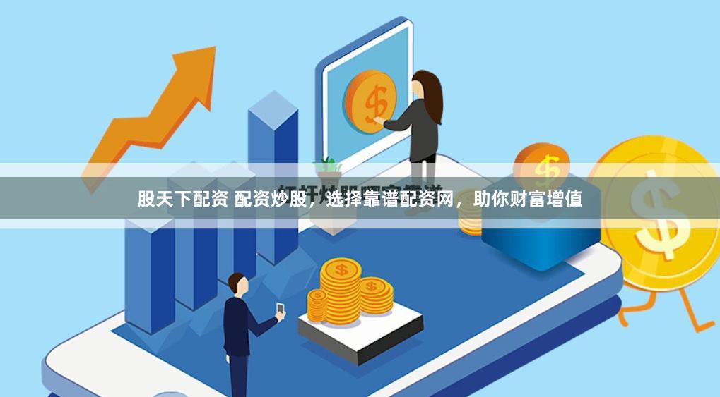 股天下配资 配资炒股，选择靠谱配资网，助你财富增值