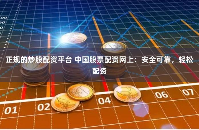 正规的炒股配资平台 中国股票配资网上：安全可靠，轻松配资