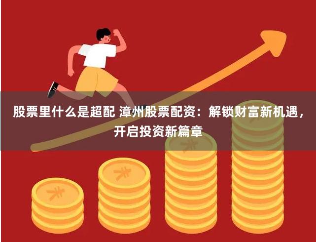 股票里什么是超配 漳州股票配资：解锁财富新机遇，开启投资新篇章