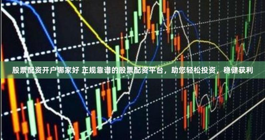 股票配资开户哪家好 正规靠谱的股票配资平台，助您轻松投资，稳健获利