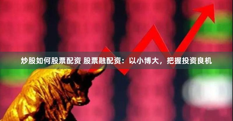 炒股如何股票配资 股票融配资：以小博大，把握投资良机