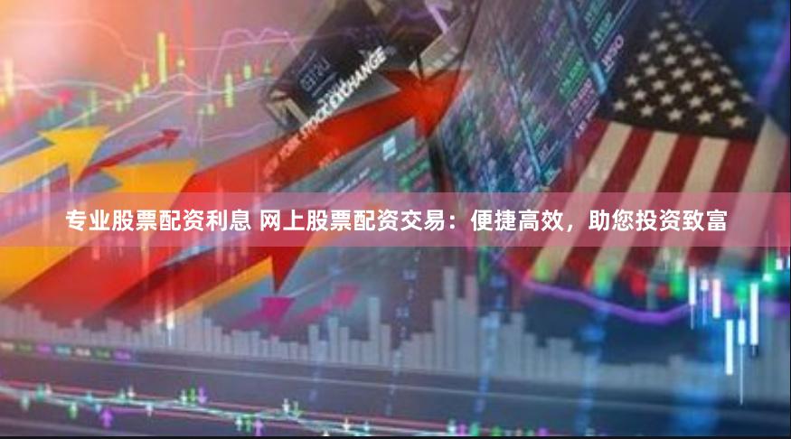 专业股票配资利息 网上股票配资交易：便捷高效，助您投资致富