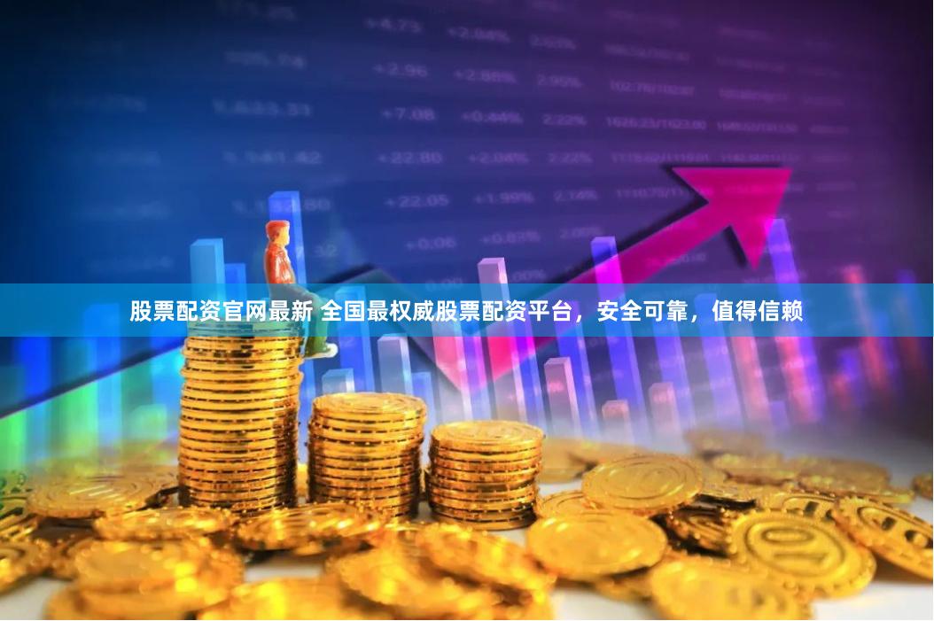 股票配资官网最新 全国最权威股票配资平台，安全可靠，值得信赖