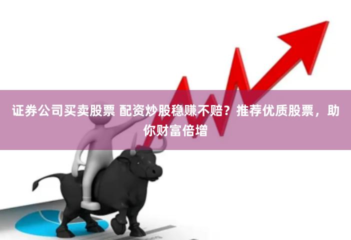 证券公司买卖股票 配资炒股稳赚不赔？推荐优质股票，助你财富倍增
