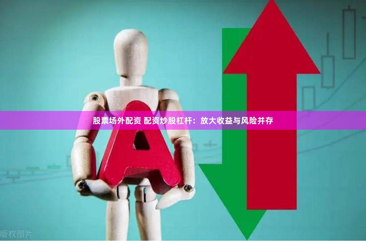 股票场外配资 配资炒股杠杆：放大收益与风险并存