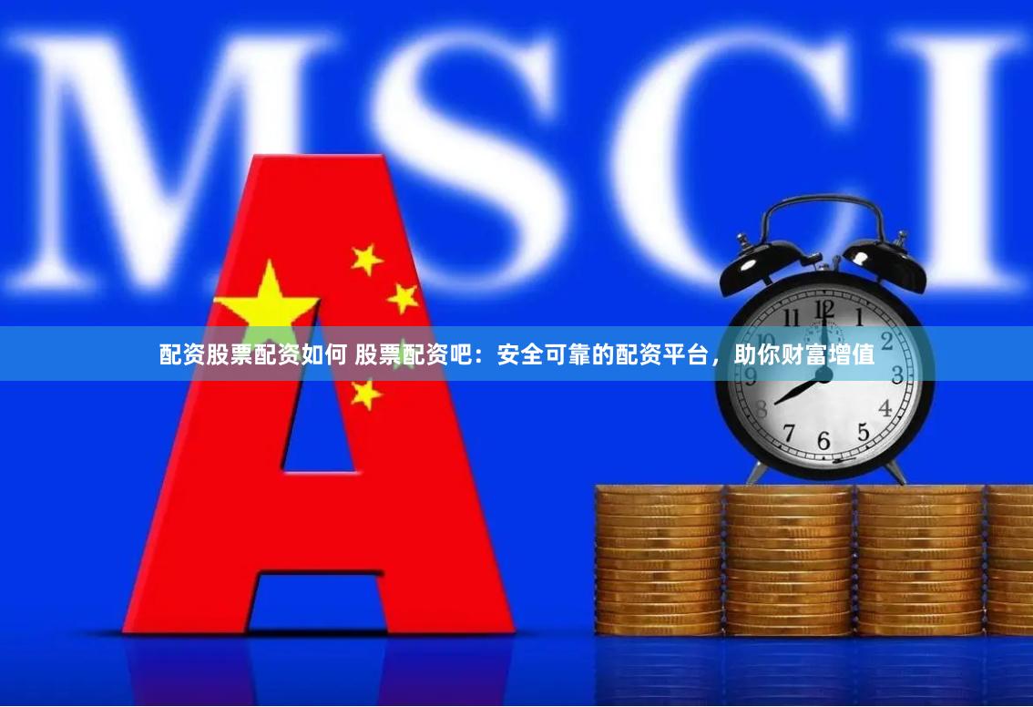 配资股票配资如何 股票配资吧：安全可靠的配资平台，助你财富增值