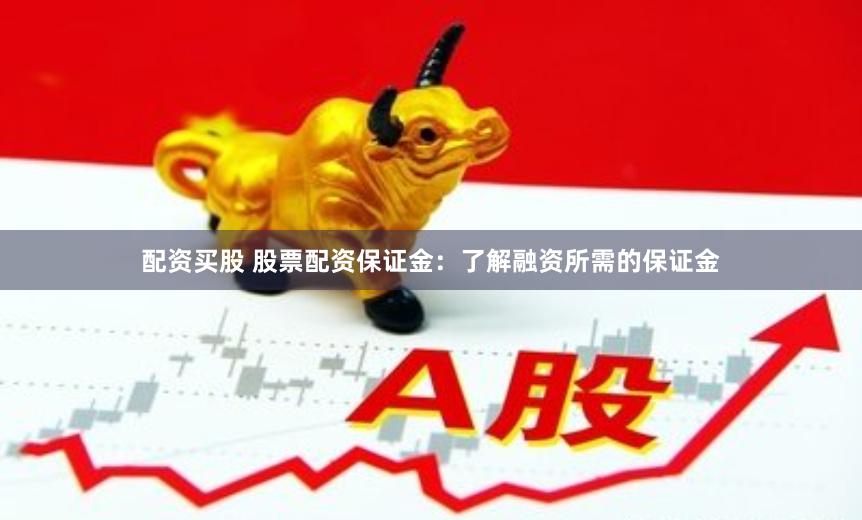 配资买股 股票配资保证金：了解融资所需的保证金