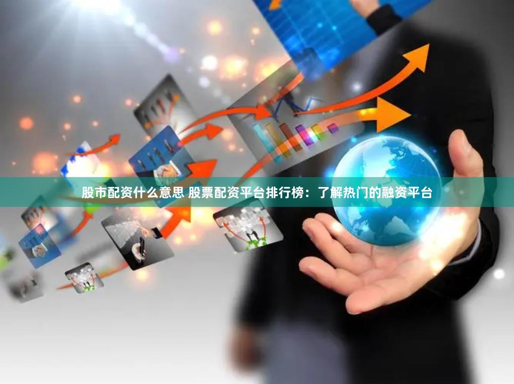 股市配资什么意思 股票配资平台排行榜：了解热门的融资平台