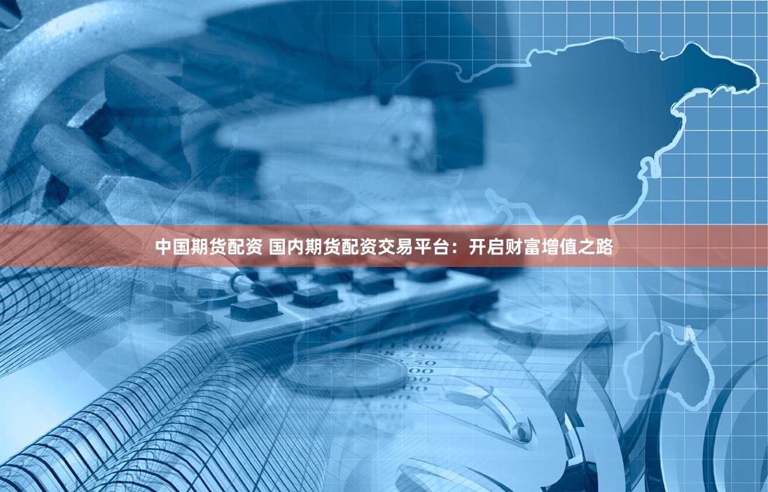 中国期货配资 国内期货配资交易平台：开启财富增值之路
