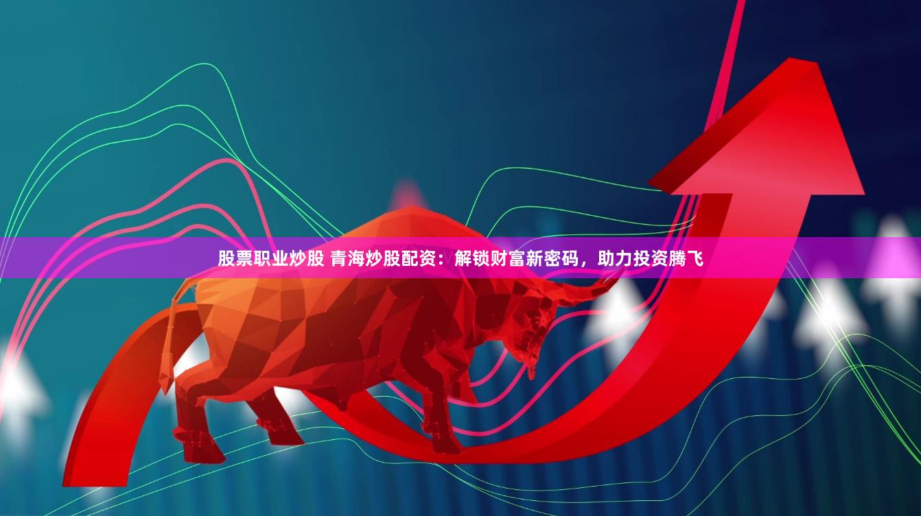 股票职业炒股 青海炒股配资：解锁财富新密码，助力投资腾飞