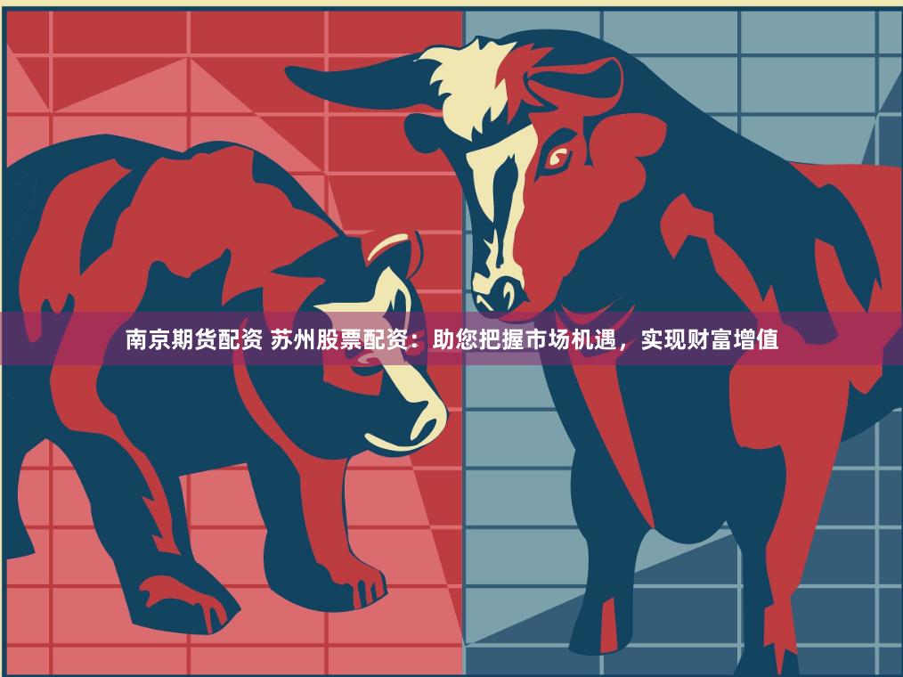 南京期货配资 苏州股票配资：助您把握市场机遇，实现财富增值