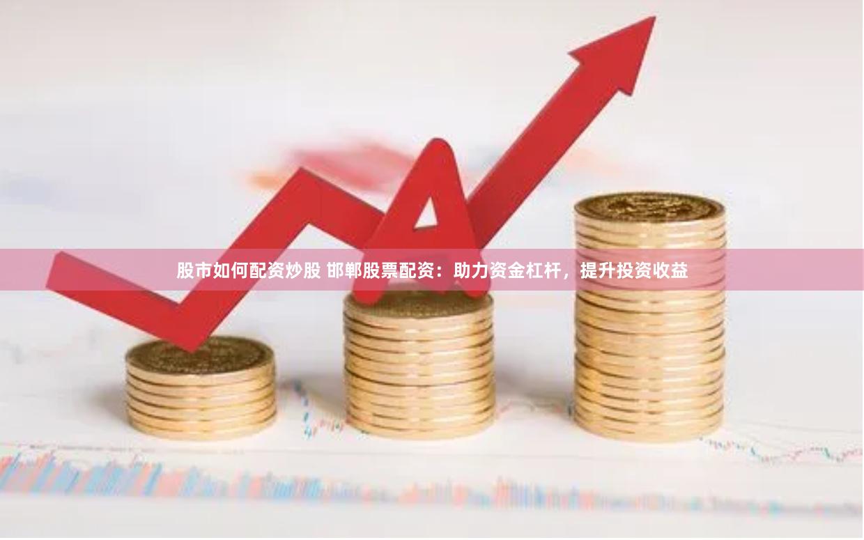 股市如何配资炒股 邯郸股票配资：助力资金杠杆，提升投资收益