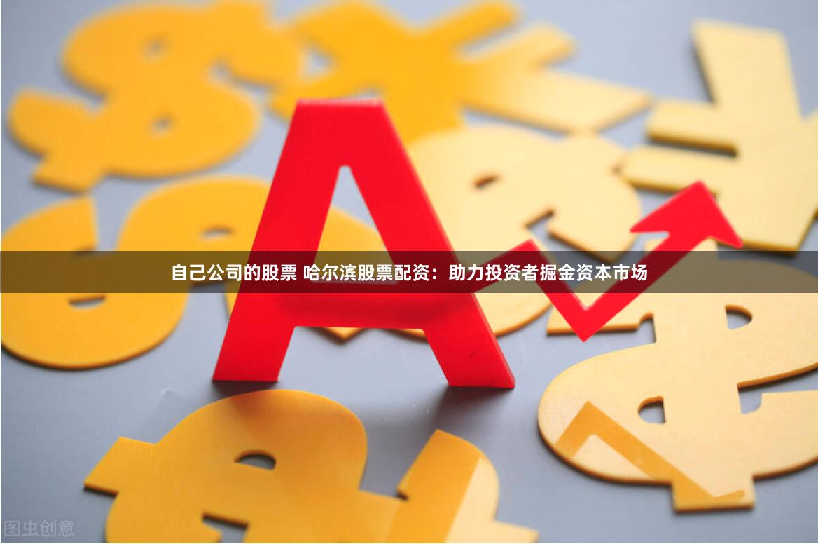 自己公司的股票 哈尔滨股票配资：助力投资者掘金资本市场
