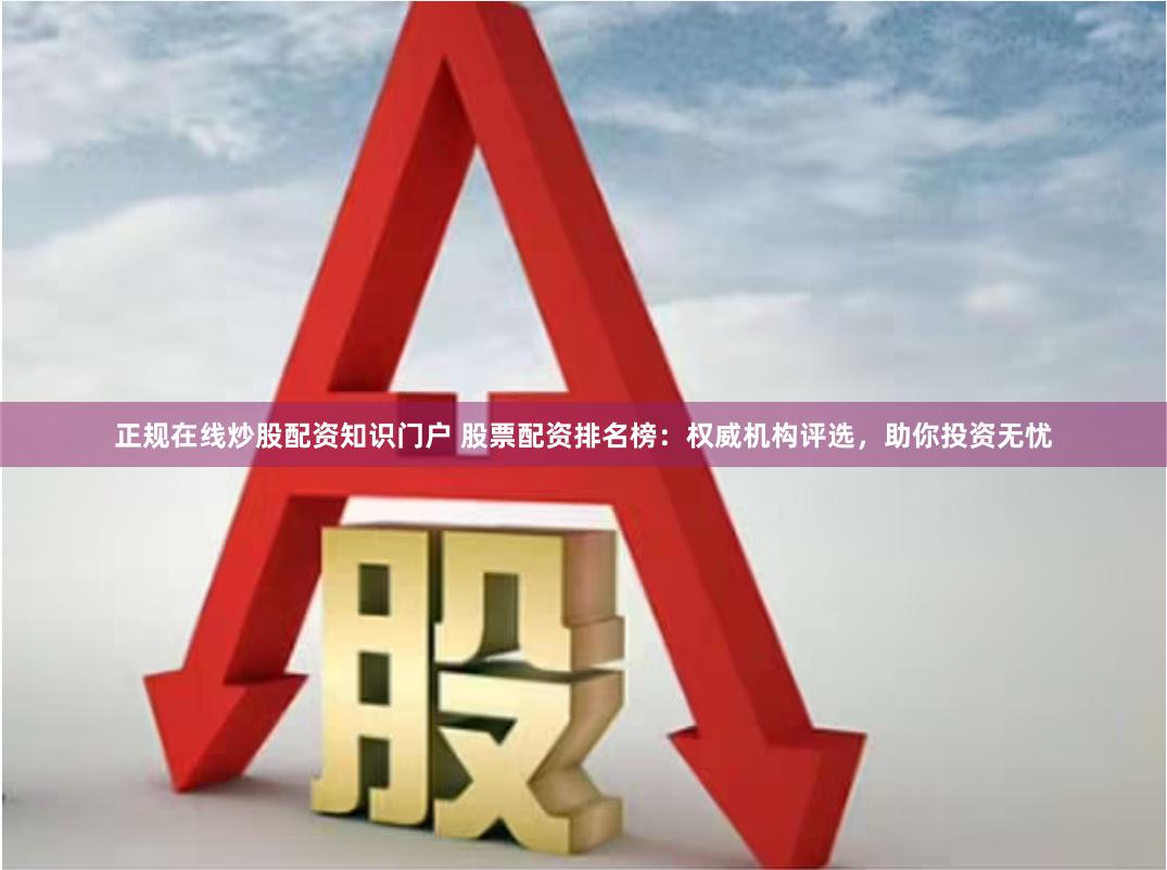 正规在线炒股配资知识门户 股票配资排名榜：权威机构评选，助你投资无忧