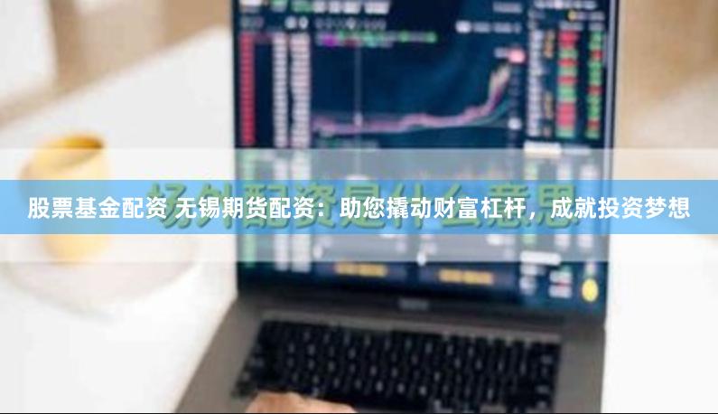股票基金配资 无锡期货配资：助您撬动财富杠杆，成就投资梦想
