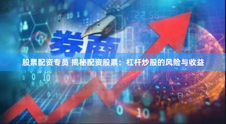 股票配资专员 揭秘配资股票：杠杆炒股的风险与收益