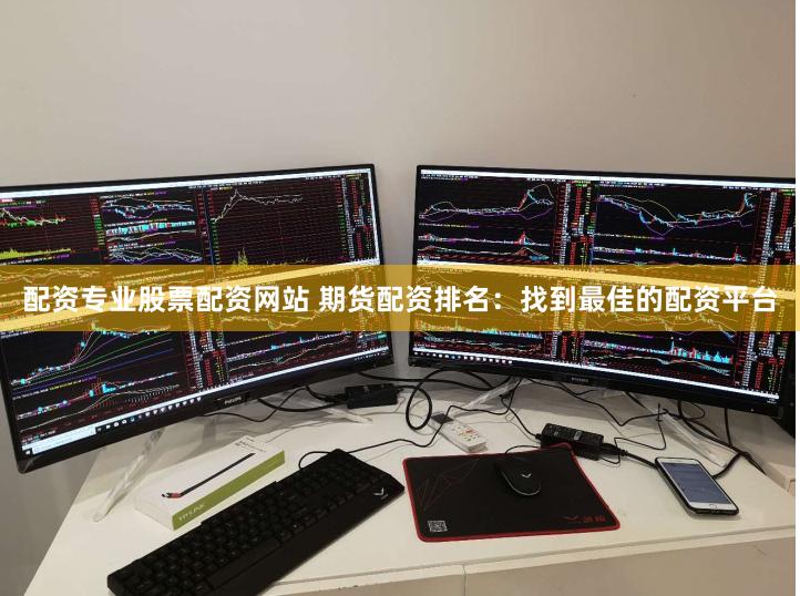 配资专业股票配资网站 期货配资排名：找到最佳的配资平台