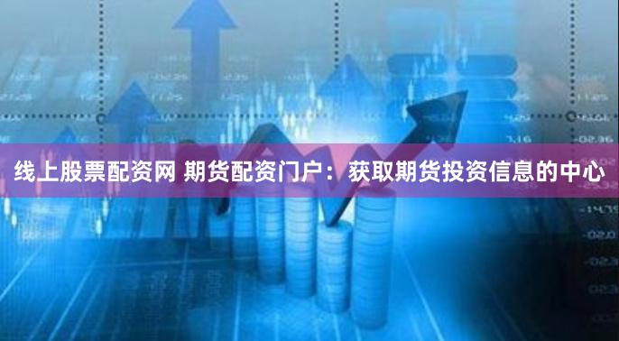 线上股票配资网 期货配资门户：获取期货投资信息的中心