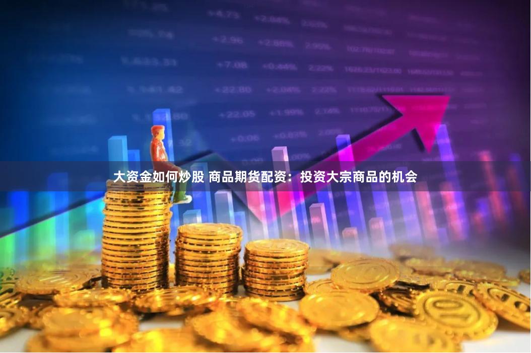 大资金如何炒股 商品期货配资：投资大宗商品的机会