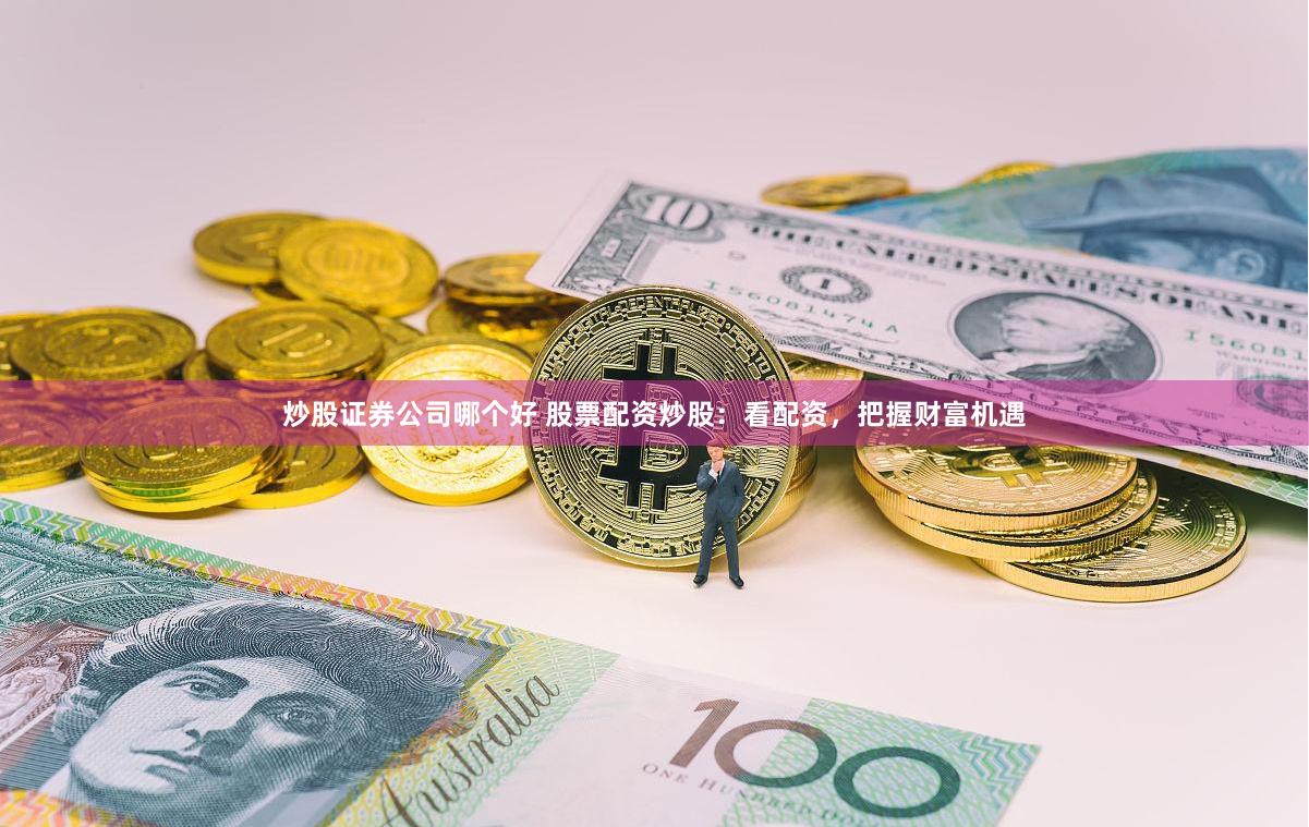 炒股证券公司哪个好 股票配资炒股：看配资，把握财富机遇