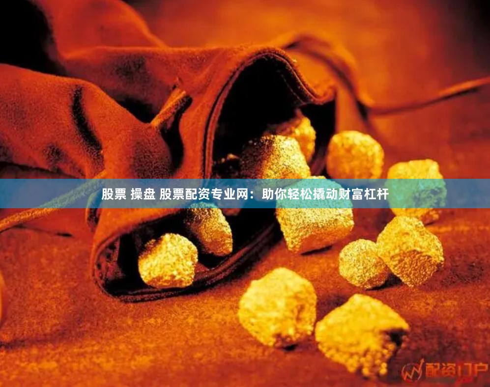 股票 操盘 股票配资专业网：助你轻松撬动财富杠杆