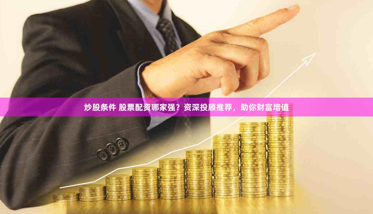 炒股条件 股票配资哪家强？资深投顾推荐，助你财富增值