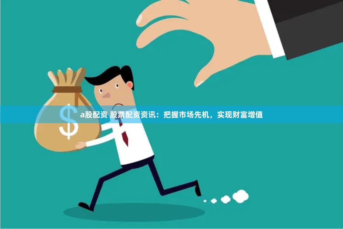 a股配资 股票配资资讯：把握市场先机，实现财富增值