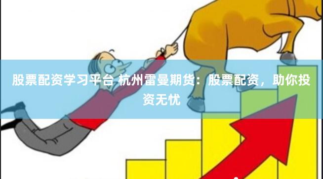 股票配资学习平台 杭州雷曼期货：股票配资，助你投资无忧