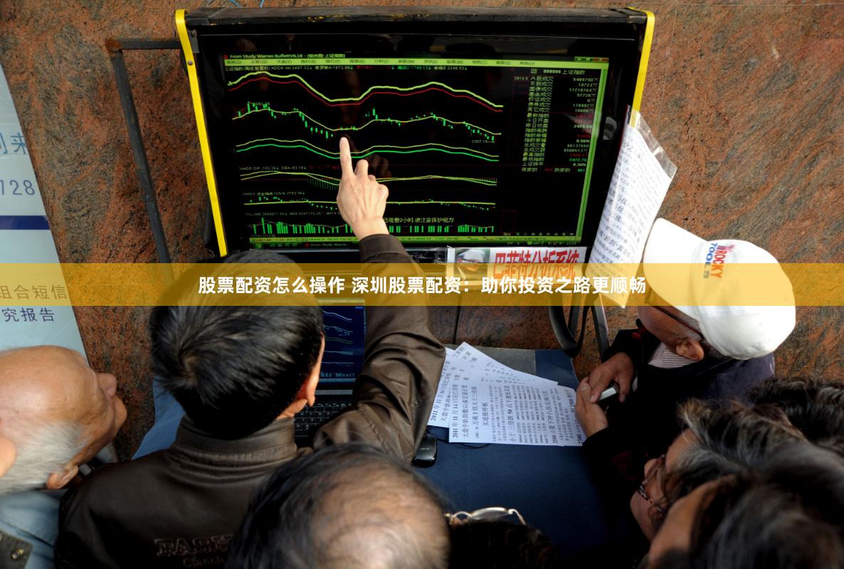 股票配资怎么操作 深圳股票配资：助你投资之路更顺畅