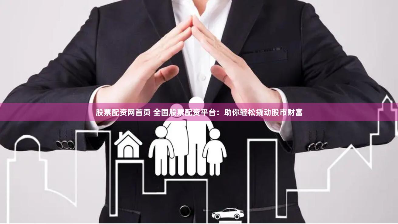 股票配资网首页 全国股票配资平台：助你轻松撬动股市财富