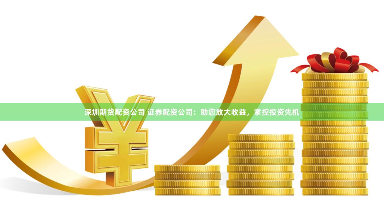 深圳期货配资公司 证券配资公司：助您放大收益，掌控投资先机
