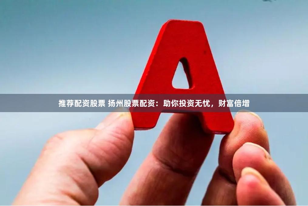推荐配资股票 扬州股票配资：助你投资无忧，财富倍增